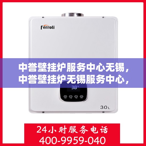 中誉壁挂炉服务中心无锡，中誉壁挂炉无锡服务中心，专业维修与保养，温暖您的家园