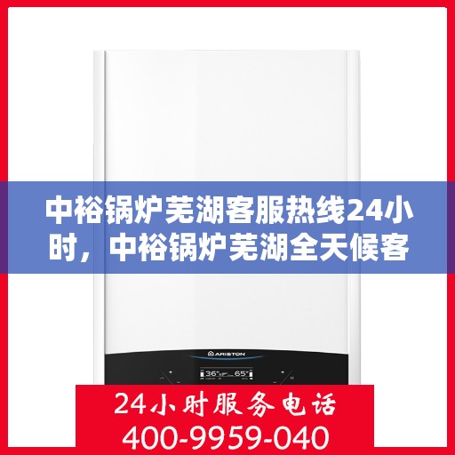 中裕锅炉芜湖客服热线24小时，中裕锅炉芜湖全天候客服热线，贴心服务，24小时不打烊