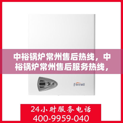 中裕锅炉常州售后热线，中裕锅炉常州售后服务热线，专业解决您的锅炉问题之道