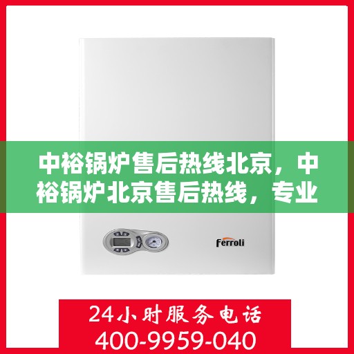 中裕锅炉售后热线北京，中裕锅炉北京售后热线，专业服务，温暖您的生活