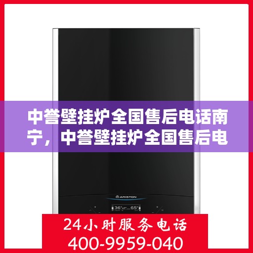 中誉壁挂炉全国售后电话南宁，中誉壁挂炉全国售后电话南宁——专业维修与暖心服务热线