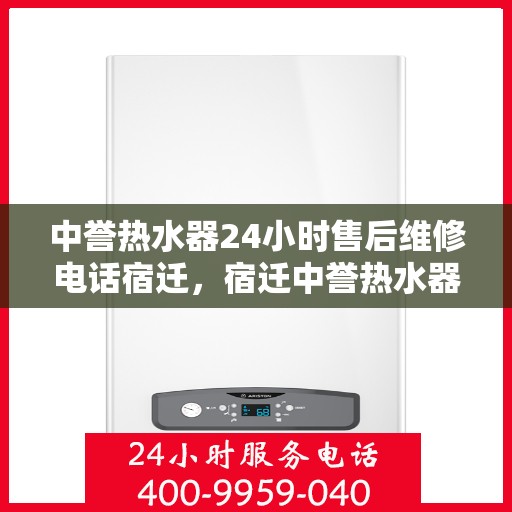 中誉热水器24小时售后维修电话宿迁，宿迁中誉热水器全天候售后维修服务热线