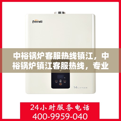 中裕锅炉客服热线镇江，中裕锅炉镇江客服热线，专业解答，贴心服务