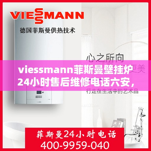 viessmann菲斯曼壁挂炉24小时售后维修电话六安，Viessmann菲斯曼壁挂炉六安售后维修热线全天候服务，专业快速解决故障